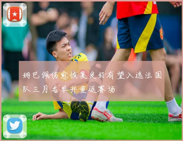 姆巴佩伤愈恢复良好有望入选法国队三月名单并重返赛场